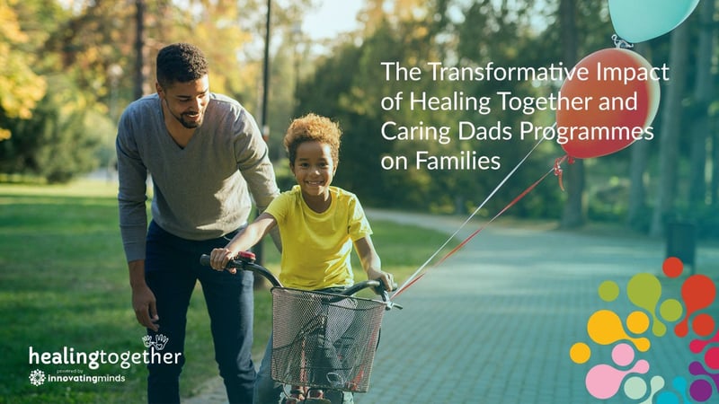 The Transformative Impact of Healing Together and Caring Dads Programmes on Families