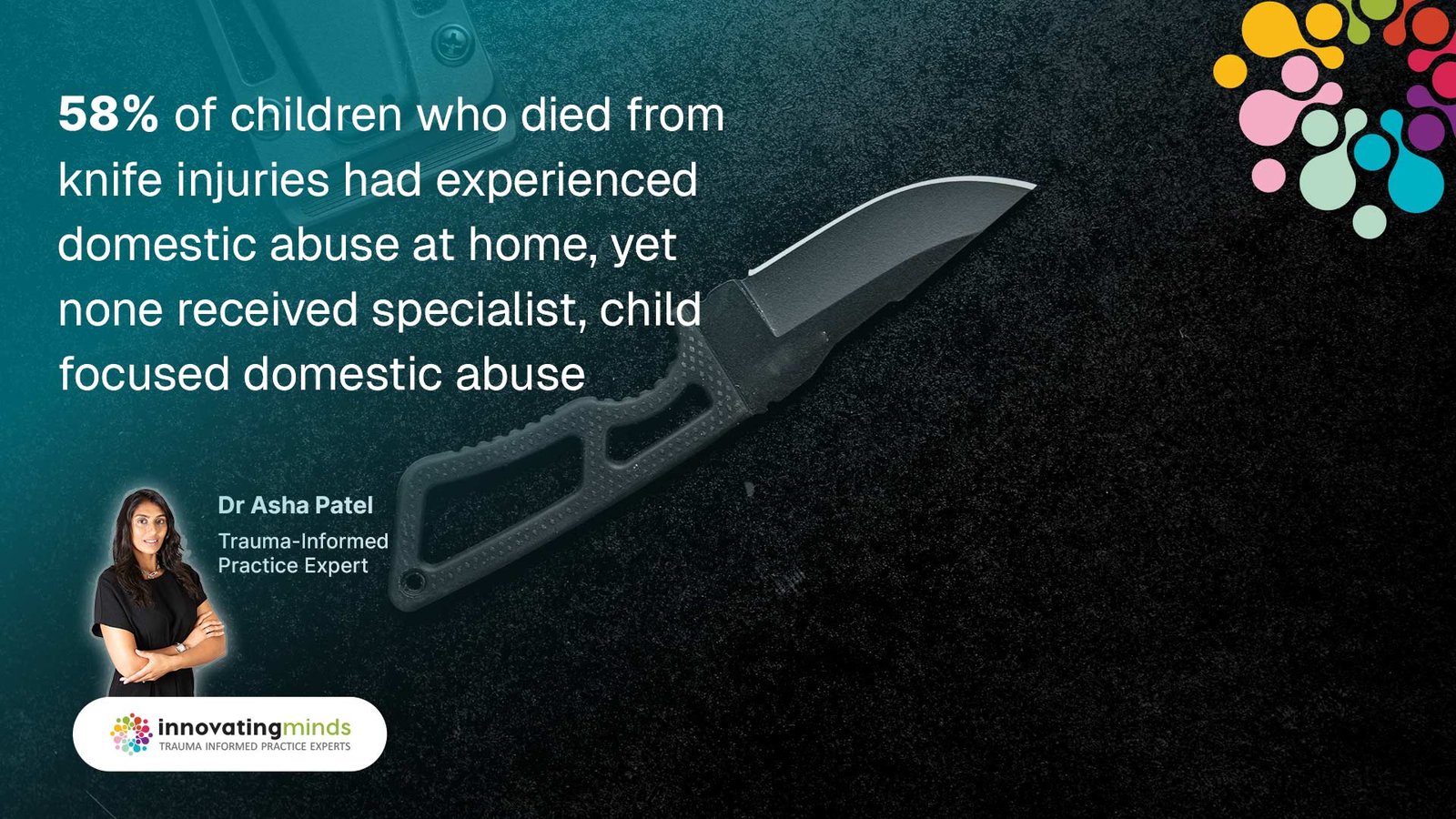 58% of children who died from knife injuries had experienced domestic abuse at home, yet none received specialist, child focused domestic abuse support. 