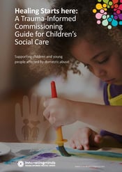 Healing Starts here: A Trauma-Informed Commissioning
Guide for Children’s Social Care. Supporting children and young people affected by domestic abuse
